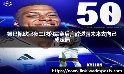 姆巴佩欧冠夜三球闪耀赛后言辞透露未来去向已成定局